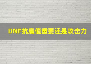 DNF抗魔值重要还是攻击力