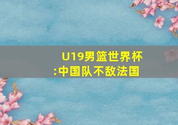 U19男篮世界杯:中国队不敌法国