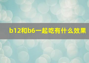 b12和b6一起吃有什么效果