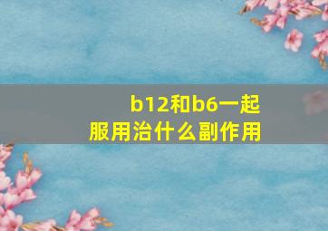 b12和b6一起服用治什么副作用