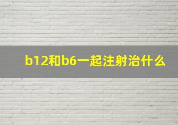 b12和b6一起注射治什么