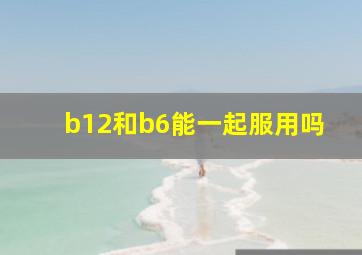 b12和b6能一起服用吗