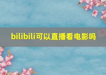 bilibili可以直播看电影吗