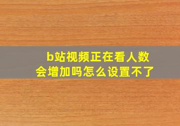 b站视频正在看人数会增加吗怎么设置不了