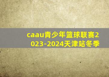 caau青少年篮球联赛2023-2024天津站冬季