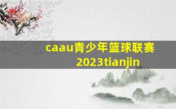 caau青少年篮球联赛2023tianjin