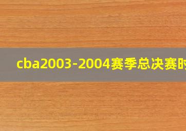 cba2003-2004赛季总决赛时间