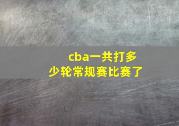 cba一共打多少轮常规赛比赛了