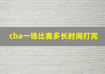 cba一场比赛多长时间打完