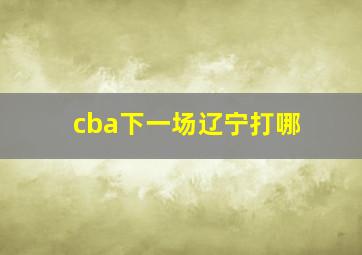 cba下一场辽宁打哪