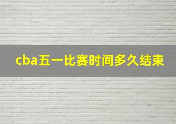 cba五一比赛时间多久结束