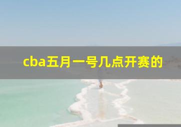 cba五月一号几点开赛的