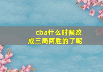 cba什么时候改成三局两胜的了呢