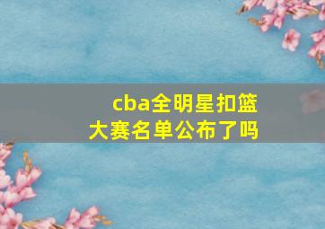 cba全明星扣篮大赛名单公布了吗