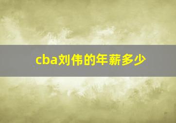 cba刘伟的年薪多少