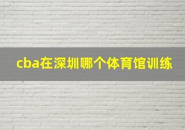 cba在深圳哪个体育馆训练