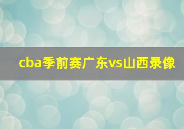 cba季前赛广东vs山西录像