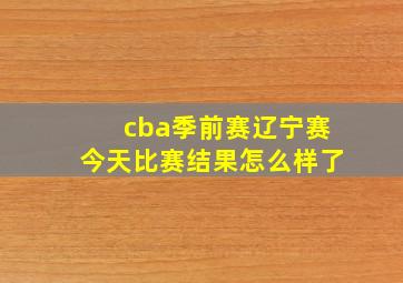 cba季前赛辽宁赛今天比赛结果怎么样了