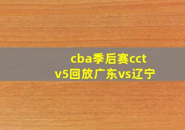 cba季后赛cctv5回放广东vs辽宁