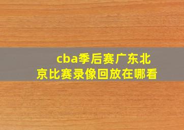 cba季后赛广东北京比赛录像回放在哪看