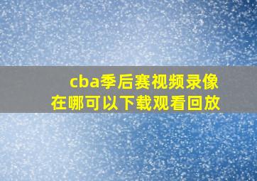 cba季后赛视频录像在哪可以下载观看回放