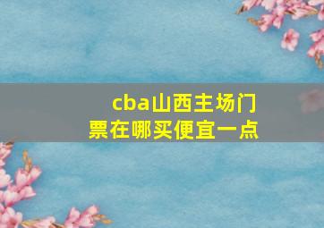 cba山西主场门票在哪买便宜一点