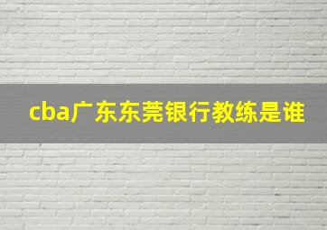 cba广东东莞银行教练是谁