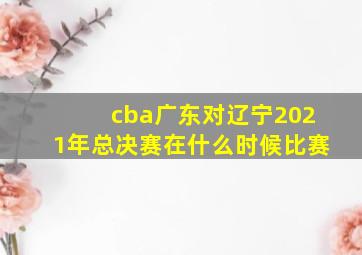 cba广东对辽宁2021年总决赛在什么时候比赛