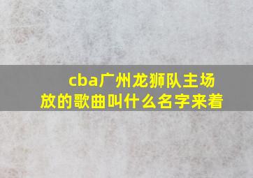 cba广州龙狮队主场放的歌曲叫什么名字来着