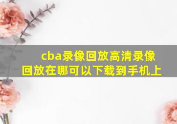 cba录像回放高清录像回放在哪可以下载到手机上