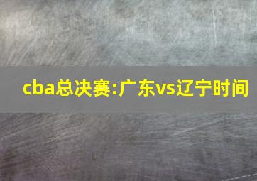 cba总决赛:广东vs辽宁时间