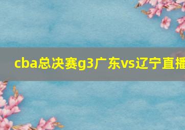 cba总决赛g3广东vs辽宁直播