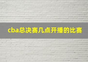 cba总决赛几点开播的比赛