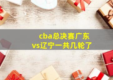 cba总决赛广东vs辽宁一共几轮了