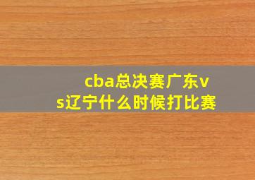 cba总决赛广东vs辽宁什么时候打比赛