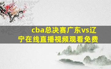 cba总决赛广东vs辽宁在线直播视频观看免费