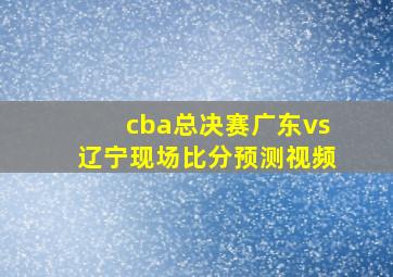 cba总决赛广东vs辽宁现场比分预测视频