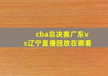 cba总决赛广东vs辽宁直播回放在哪看