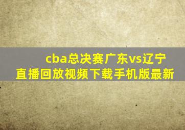 cba总决赛广东vs辽宁直播回放视频下载手机版最新