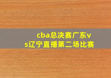 cba总决赛广东vs辽宁直播第二场比赛