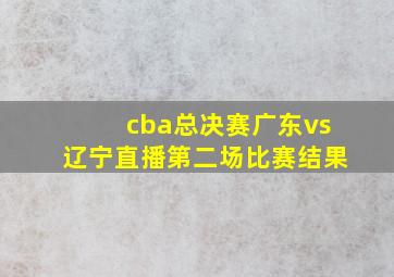 cba总决赛广东vs辽宁直播第二场比赛结果