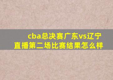 cba总决赛广东vs辽宁直播第二场比赛结果怎么样