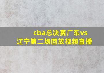 cba总决赛广东vs辽宁第二场回放视频直播