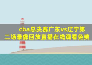 cba总决赛广东vs辽宁第二场录像回放直播在线观看免费