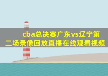 cba总决赛广东vs辽宁第二场录像回放直播在线观看视频