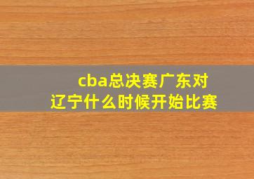 cba总决赛广东对辽宁什么时候开始比赛