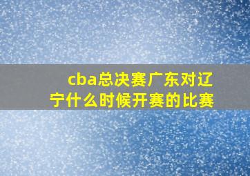 cba总决赛广东对辽宁什么时候开赛的比赛