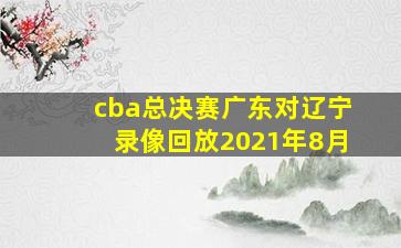 cba总决赛广东对辽宁录像回放2021年8月