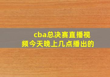 cba总决赛直播视频今天晚上几点播出的