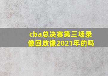 cba总决赛第三场录像回放像2021年的吗